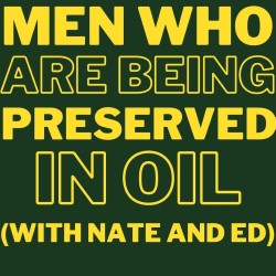 Men Who Are Being Preserved in Oil (with Nate and Ed)